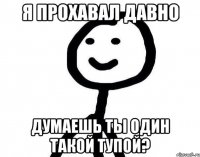 Я прохавал давно думаешь ты один такой тупой?