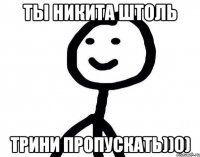 ты никита штоль трини пропускать))0)