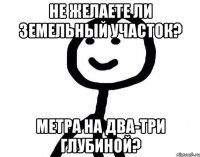 Не желаете ли земельный участок? Метра на два-три глубиной?