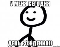 у меня сегодня день рождения))