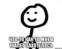  что-то как то мне в туалет захотелось