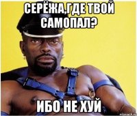 Серёжа,где твой самопал? ибо не хуй