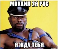 Михаил 26 рус я жду тебя