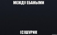 Между ебаными (с)Шурик