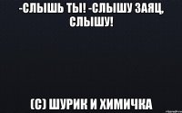 -Слышь ты! -Слышу заяц, слышу! (с) Шурик и химичка