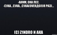 -Аким, она лес. -Сука...сука...сука(overдохуя раз)... (c) z1ndro и ака