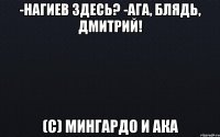 -Нагиев здесь? -Ага, блядь, Дмитрий! (с) Мингардо и ака