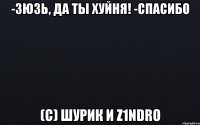 -Зюзь, да ты хуйня! -Спасибо (с) Шурик и z1ndro