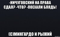 -Ничуговский на права сдал? -Что? -Поехали блядь! (с)Мингардо и Рыжий