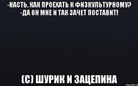 -Насть, как проехать к физкультурному? -Да он мне и так зачет поставит! (с) Шурик и Зацепина