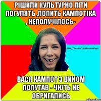 Рішили культурно піти погулять ,попить кампотіка , неполучілось- Вася кампот з вином попутав - чють не обригались