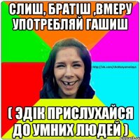 Слиш, братіш ,вмеру употребляй гашиш ( Эдік прислухайся до умних людей )