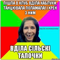 пішла в клуб вділа каблуки, танцювала поламала! і хрен з ним вділа сільскі тапочки