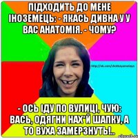 Підходить до мене іноземець: - Якась дивна у у вас анатомія. - Чому? - Ось іду по вулиці, чую: Вась, одягни нах*й шапку, а то вуха замерзнуть!..