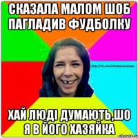 cказала малом шоб пагладив фудболку хай людi думають,шо я в його хазяйка