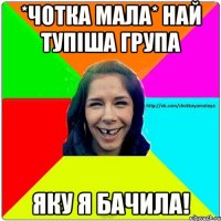 *Чотка мала* най тупіша група яку я бачила!