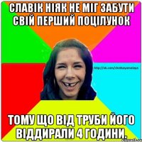 Славік ніяк не міг забути свій перший поцілунок тому що від труби його віддирали 4 години.