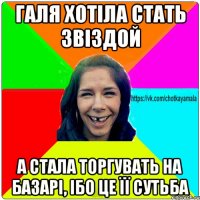 Галя хотіла стать звіздой а стала торгувать на базарі, ібо це її сутьба