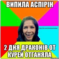 Випила Аспірін 2 дня драконів от курей отганяла