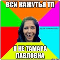 ВСИ КАжутья тп я не Тамара Павловна