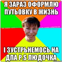 Я зараз оформлю путьовку в жизнь І зустрьнемось на ДПА P.S Людочка