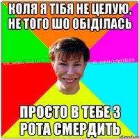 КОЛЯ Я ТІБЯ НЕ ЦЕЛУЮ, НЕ ТОГО ШО ОБІДІЛАСЬ ПРОСТО В ТЕБЕ З РОТА СМЕРДИТЬ