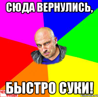 Сюда вернулись, быстро суки!