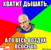 Хватит дышать, а то весь воздух всосешь