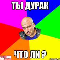 ТЫ ДУРАК ЧТО ЛИ ?