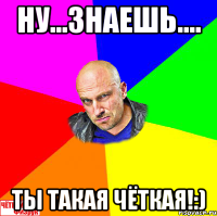 Ну...знаешь.... Ты такая чёткая!:)