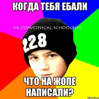 Когда тебя ебали что на жопе написали?