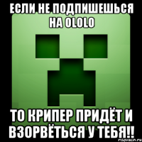 если не подпишешься на ololo то крипер придёт и взорвёться у тебя!!