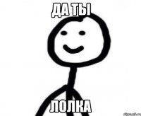 да ты лолка