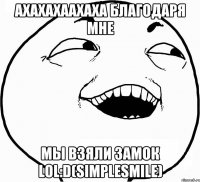 Ахахахаахаха Благодаря мне Мы взяли замок LOL:D(SimpleSmile)