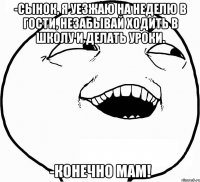 -Сынок, я уезжаю на неделю в гости, незабывай ходить в школу и делать уроки. -Конечно мам!