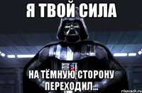 Я твой сила На тёмную сторону переходил...