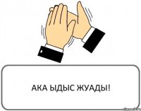 АКА ЫДЫС ЖУАДЫ!