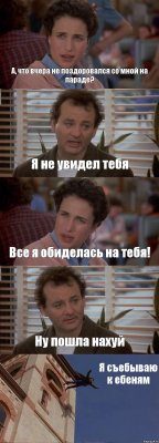 А, что вчера не поздоровался со мной на параде? Я не увидел тебя Все я обиделась на тебя! Ну пошла нахуй Я съебываю к ебеням