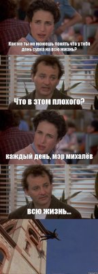 Как же ты не можешь понять что у тебя день сурка на всю жизнь? Что в этом плохого? каждый день, мэр михалёв всю жизнь... 