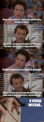 Илья , мне кажется тебе надо поработать, продать камер... Да, Люба , но у меня не работает ни комп ни инет, как я блеать буду работать?! А мне кажется ты просто ноешь! Миша сказал что в конце месяца или три ляма или я могу прыгнуть с колокольни... В КОНЦЕ МЕСЯЦА...