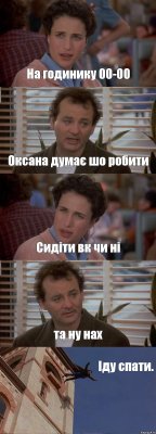 На годинику 00-00 Оксана думає шо робити Сидіти вк чи ні та ну нах Іду спати.