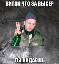 Витян что за высер ты кидаешь