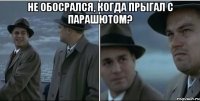 Не обосрался, когда прыгал с парашютом? 