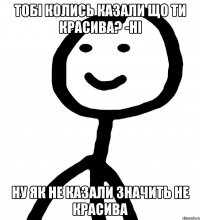 Тобі колись казали що ти красива? -Ні Ну як не казали значить не красива