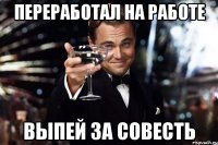 Переработал на работе Выпей за совесть