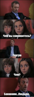 ... Чем вы занимаетесь? Торгую Чем? Бананами...Людьми..