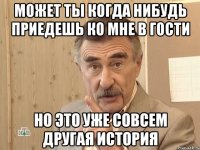 может ты когда нибудь приедешь ко мне в гости но это уже совсем другая история