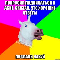 Попросил подписаться в аске, сказал, что хорошие ответы Послали нахуй