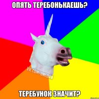 Опять теребонькаешь? Теребунок значит?