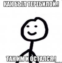 Как был теребилой.! Так им и остался.!